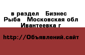  в раздел : Бизнес » Рыба . Московская обл.,Ивантеевка г.